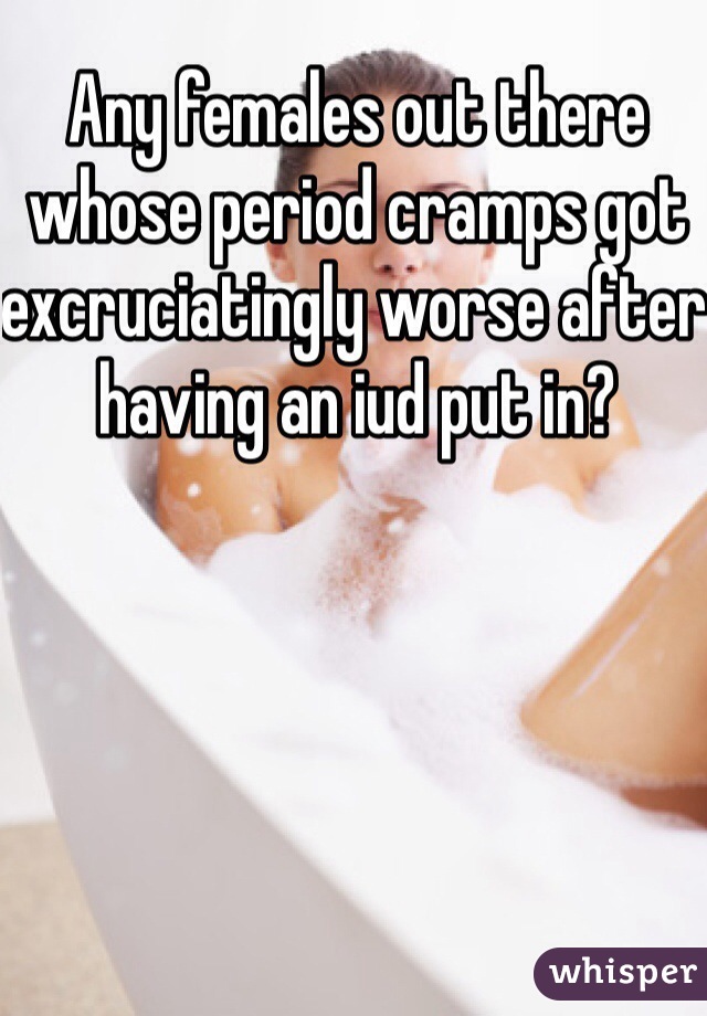 Any females out there whose period cramps got excruciatingly worse after having an iud put in? 