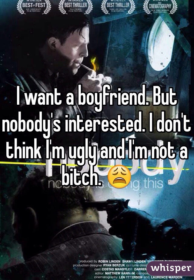 I want a boyfriend. But nobody's interested. I don't think I'm ugly and I'm not a bitch. 😩