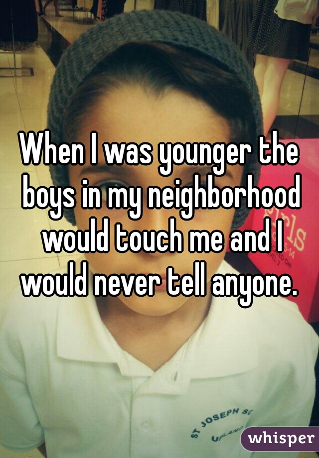 When I was younger the boys in my neighborhood would touch me and I would never tell anyone. 

