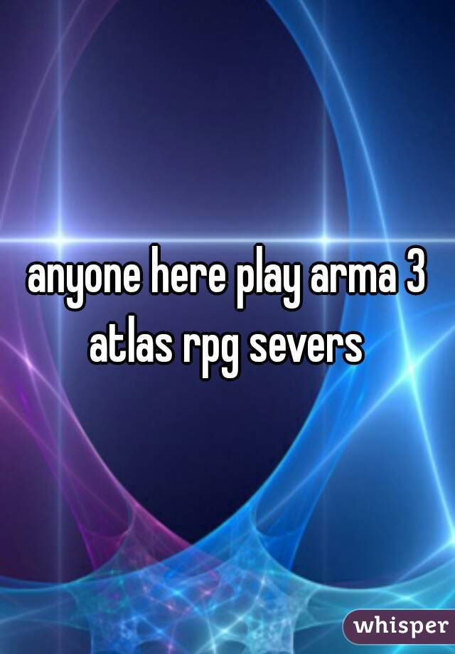 anyone here play arma 3 atlas rpg severs 
