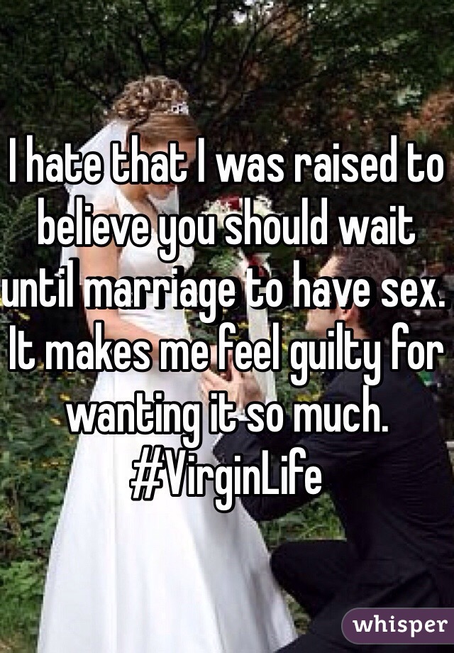 I hate that I was raised to believe you should wait until marriage to have sex. It makes me feel guilty for wanting it so much. #VirginLife