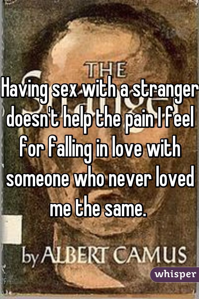 Having sex with a stranger doesn't help the pain I feel for falling in love with someone who never loved me the same. 