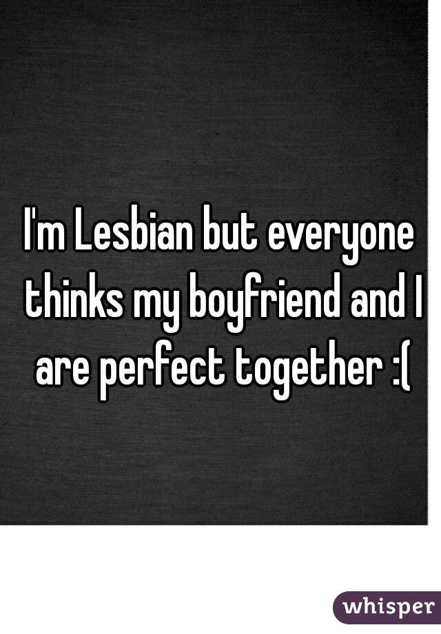 I'm Lesbian but everyone thinks my boyfriend and I are perfect together :(