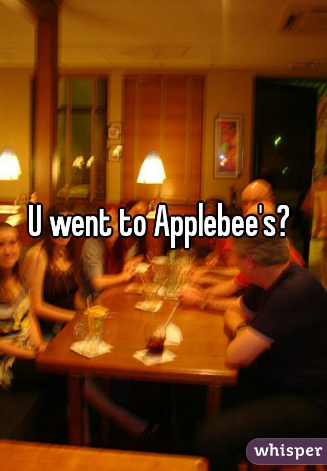 U went to Applebee's? 