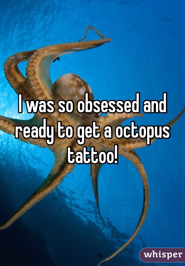 I was so obsessed and ready to get a octopus tattoo!