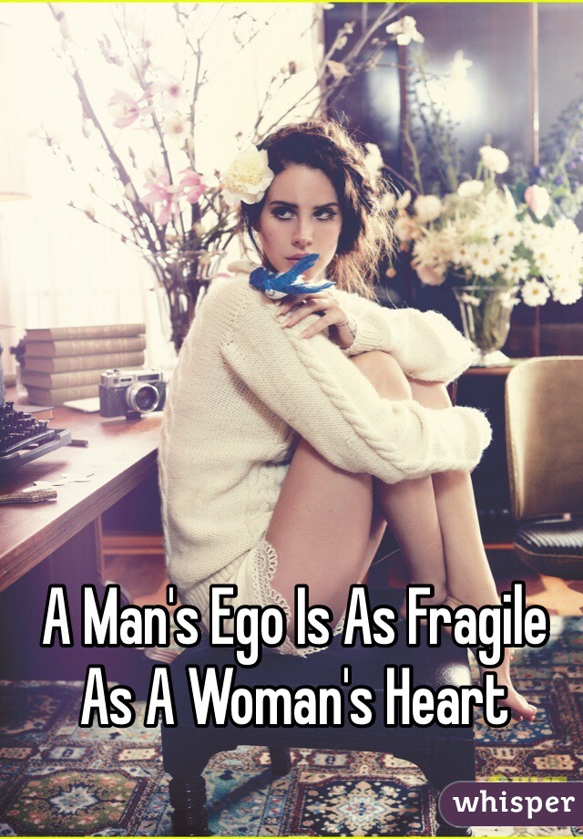 A Man's Ego Is As Fragile 
As A Woman's Heart
