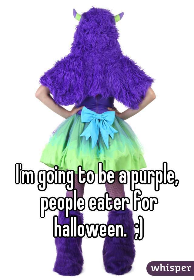 I'm going to be a purple, people eater for halloween.  ;)