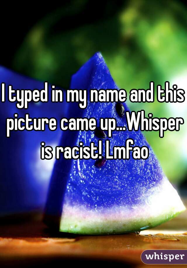 I typed in my name and this picture came up...Whisper is racist! Lmfao