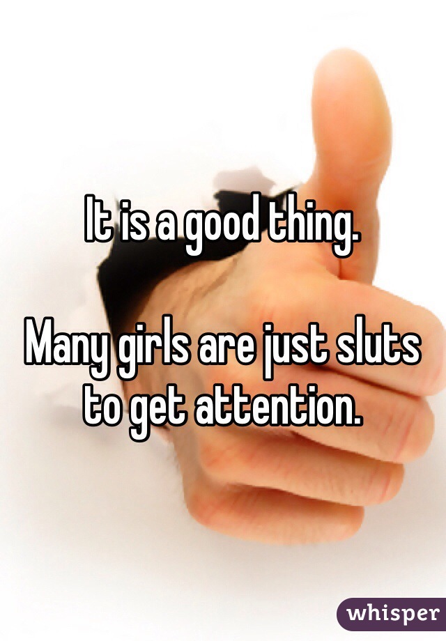 It is a good thing. 

Many girls are just sluts to get attention.