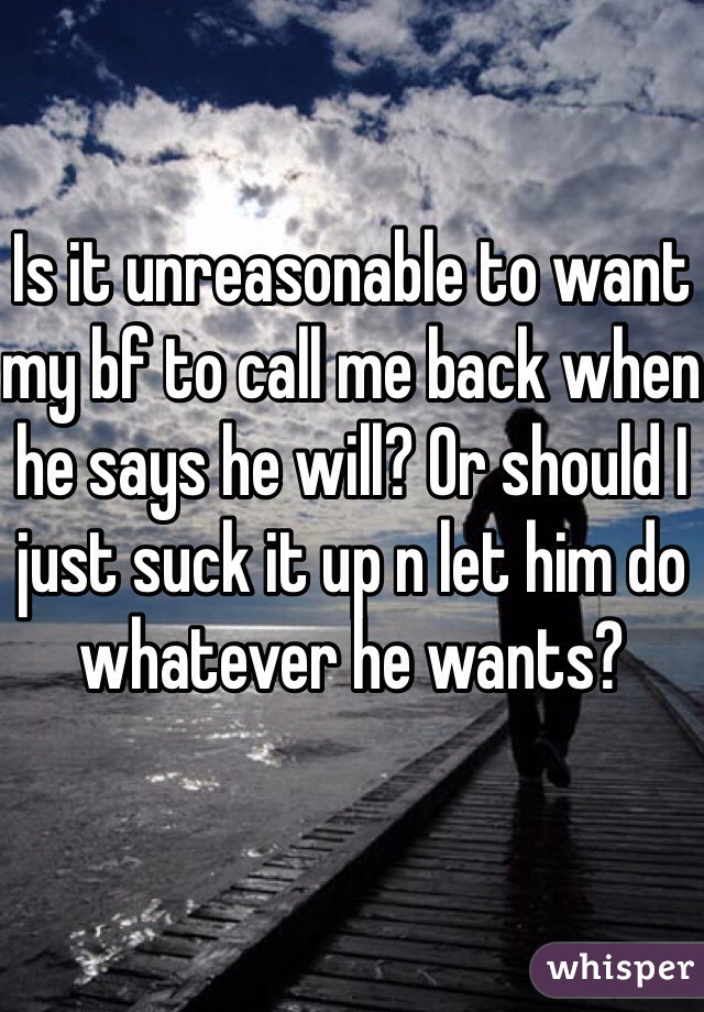 Is it unreasonable to want my bf to call me back when he says he will? Or should I just suck it up n let him do whatever he wants?