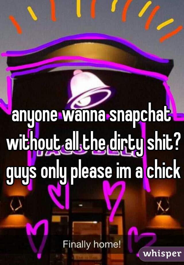 anyone wanna snapchat without all the dirty shit? guys only please im a chick