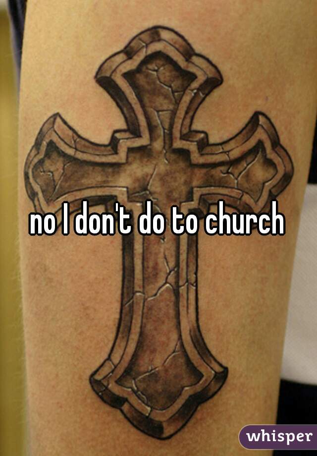 no I don't do to church