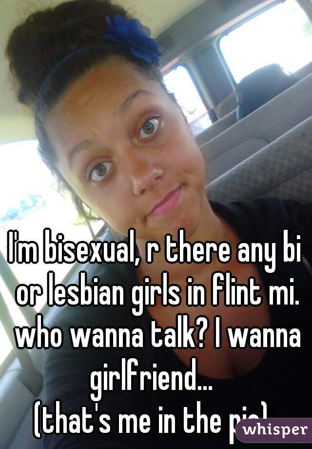 I'm bisexual, r there any bi or lesbian girls in flint mi. who wanna talk? I wanna girlfriend...  
(that's me in the pic) 