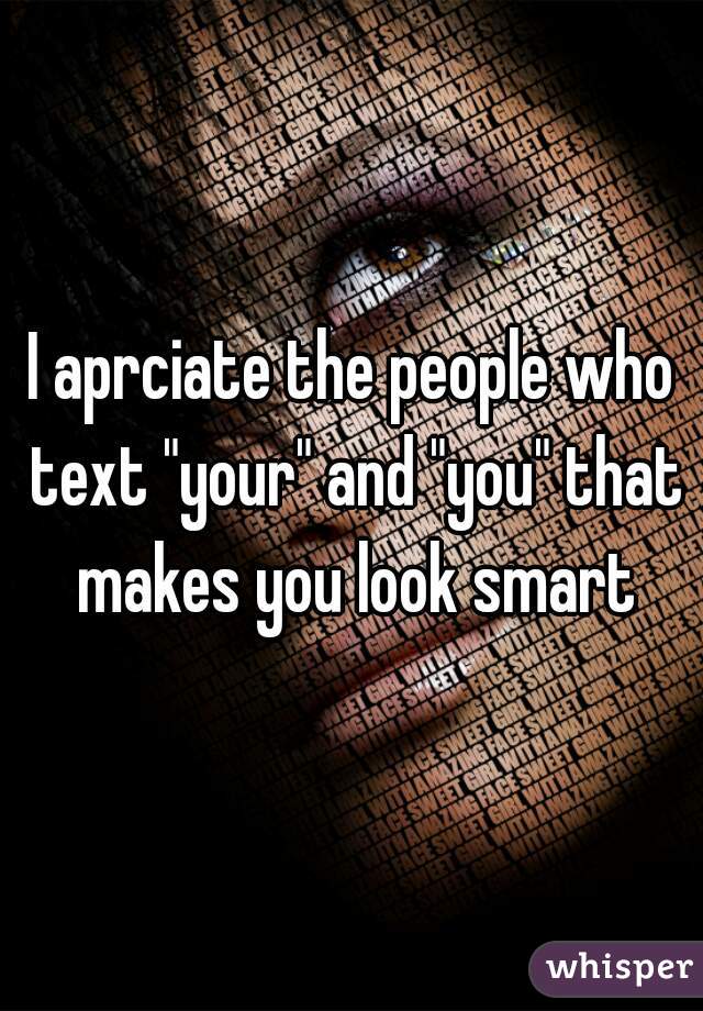 I aprciate the people who text "your" and "you" that makes you look smart