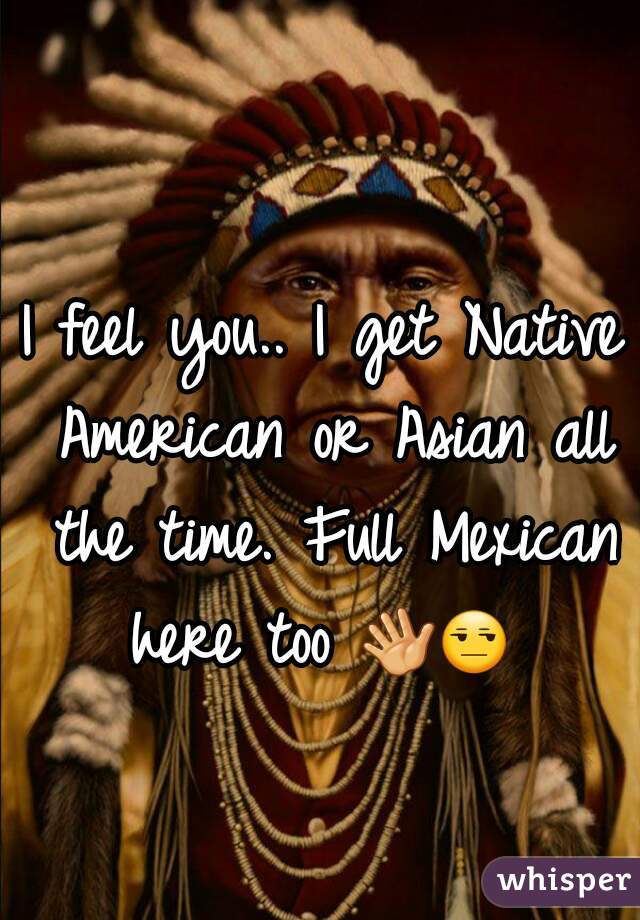I feel you.. I get Native American or Asian all the time. Full Mexican here too 👋😒   