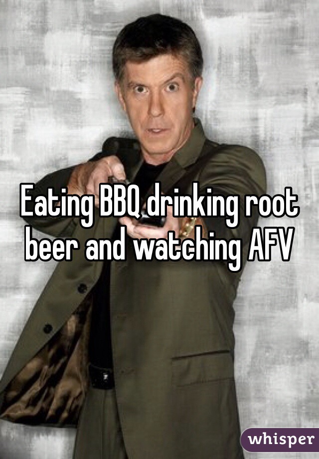 Eating BBQ drinking root beer and watching AFV