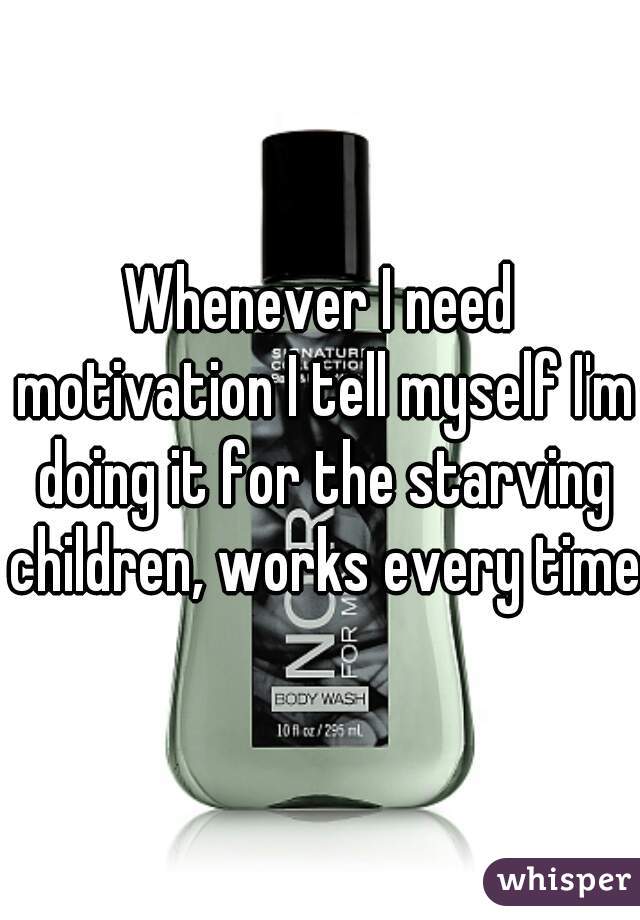 Whenever I need motivation I tell myself I'm doing it for the starving children, works every time.