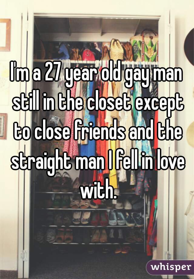 I'm a 27 year old gay man still in the closet except to close friends and the straight man I fell in love with.