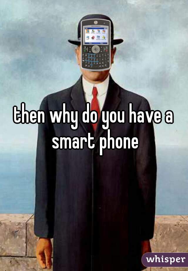 then why do you have a smart phone