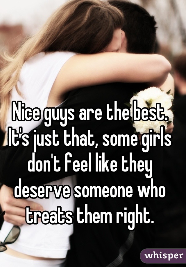 Nice guys are the best. It's just that, some girls don't feel like they deserve someone who treats them right.