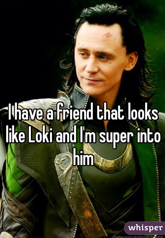 I have a friend that looks like Loki and I'm super into him