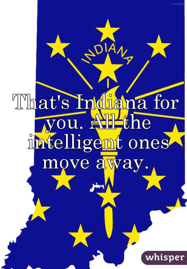 That's Indiana for you. All the intelligent ones move away. 