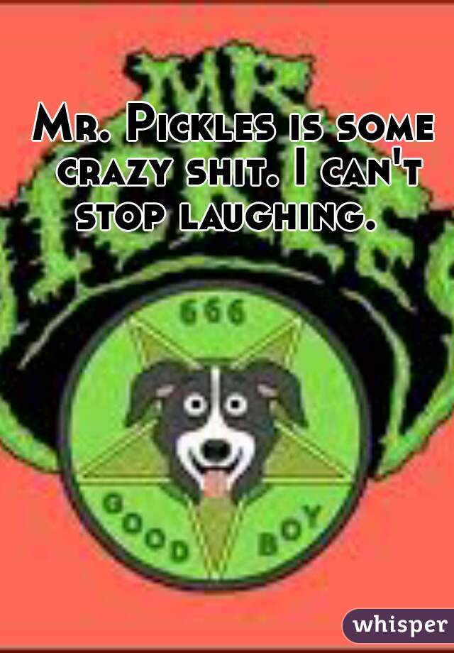Mr. Pickles is some crazy shit. I can't stop laughing.  