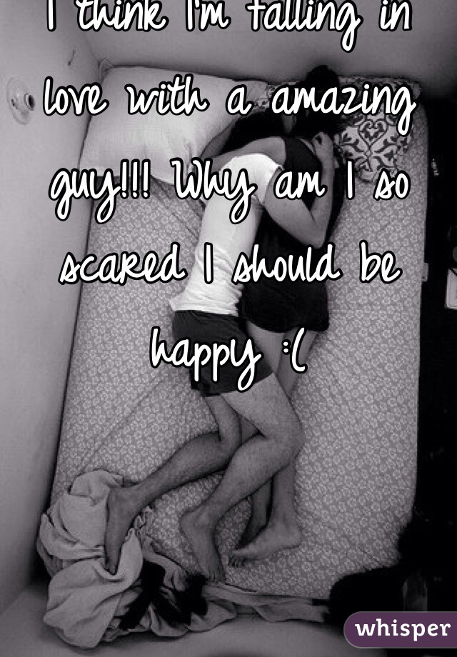 I think I'm falling in love with a amazing guy!!! Why am I so scared I should be happy :(