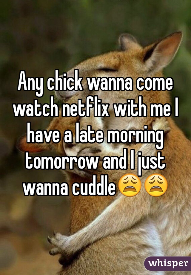 Any chick wanna come watch netflix with me I have a late morning tomorrow and I just wanna cuddle😩😩