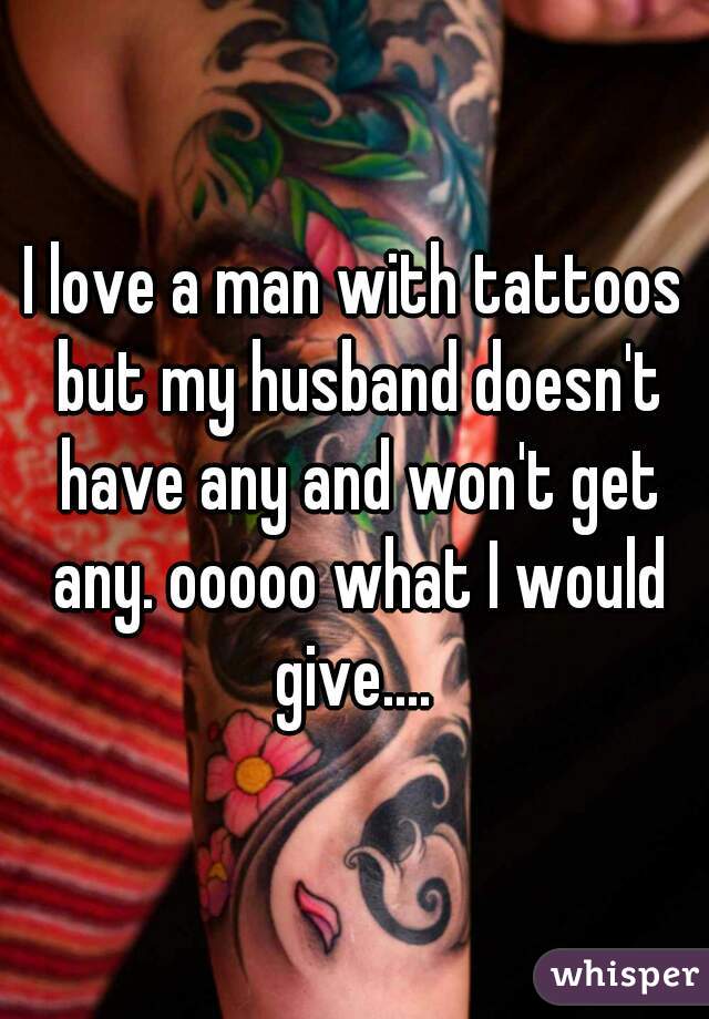 I love a man with tattoos but my husband doesn't have any and won't get any. ooooo what I would give.... 