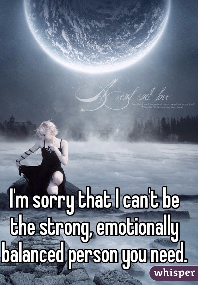 I'm sorry that I can't be the strong, emotionally balanced person you need. 