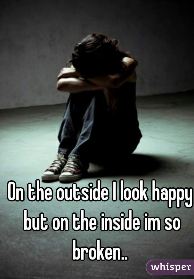 On the outside I look happy but on the inside im so broken.. 