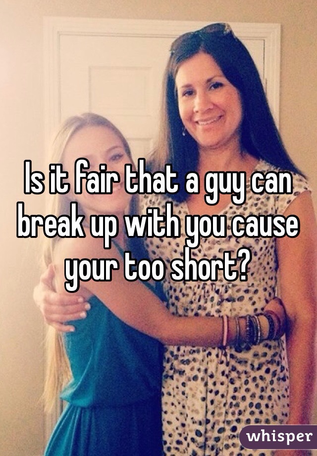 Is it fair that a guy can break up with you cause your too short?