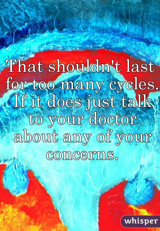 That shouldn't last for too many cycles. If it does just talk to your doctor about any of your concerns.