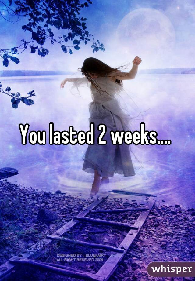 You lasted 2 weeks.... 