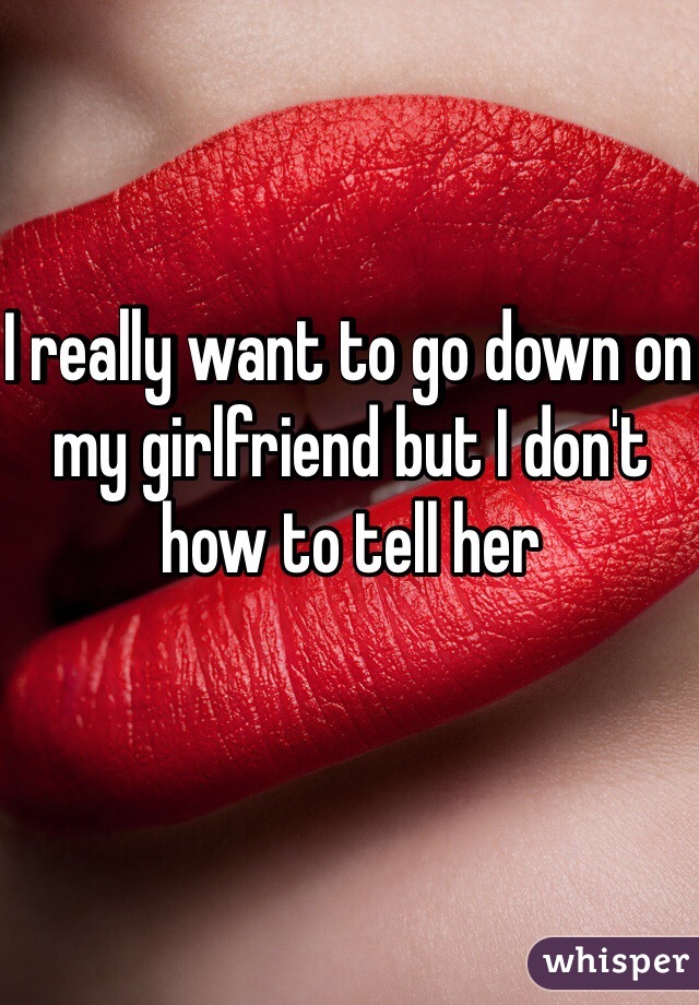 I really want to go down on my girlfriend but I don't how to tell her