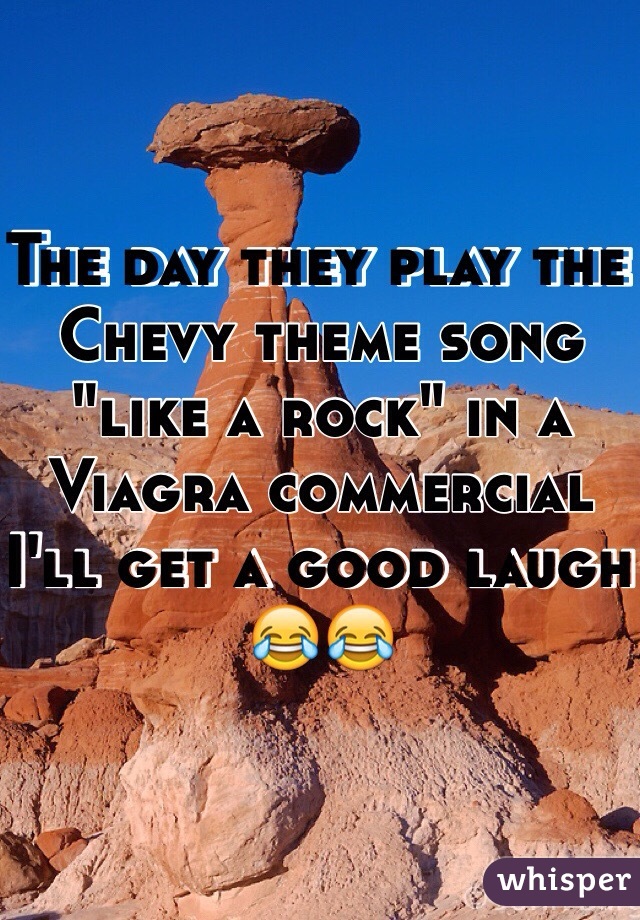 The day they play the Chevy theme song "like a rock" in a Viagra commercial I'll get a good laugh 😂😂