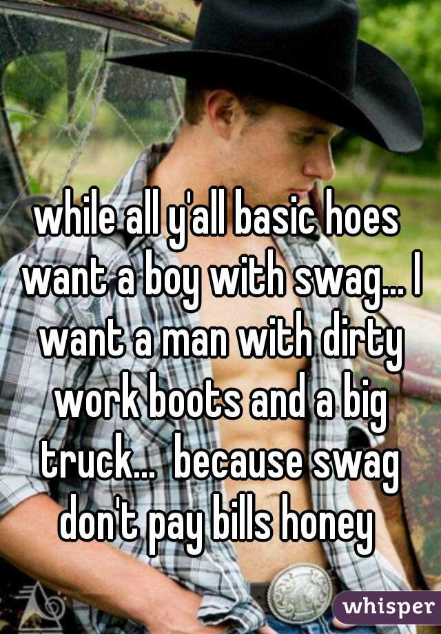 while all y'all basic hoes want a boy with swag... I want a man with dirty work boots and a big truck...  because swag don't pay bills honey 