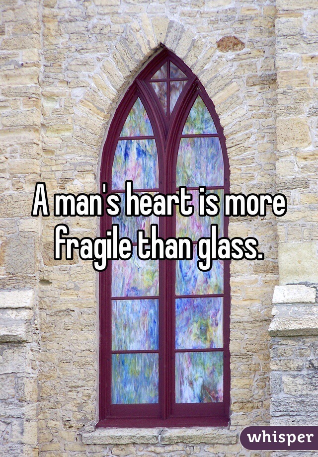 A man's heart is more fragile than glass. 