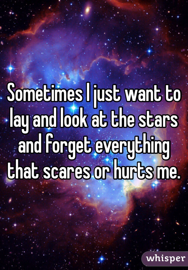 Sometimes I just want to lay and look at the stars and forget everything that scares or hurts me.