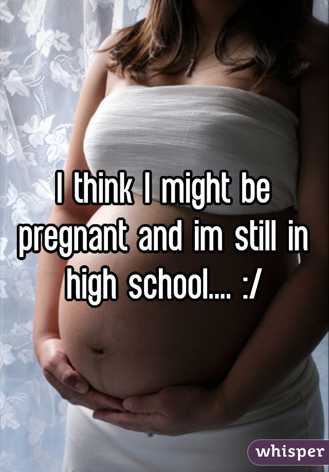 I think I might be pregnant and im still in high school.... :/