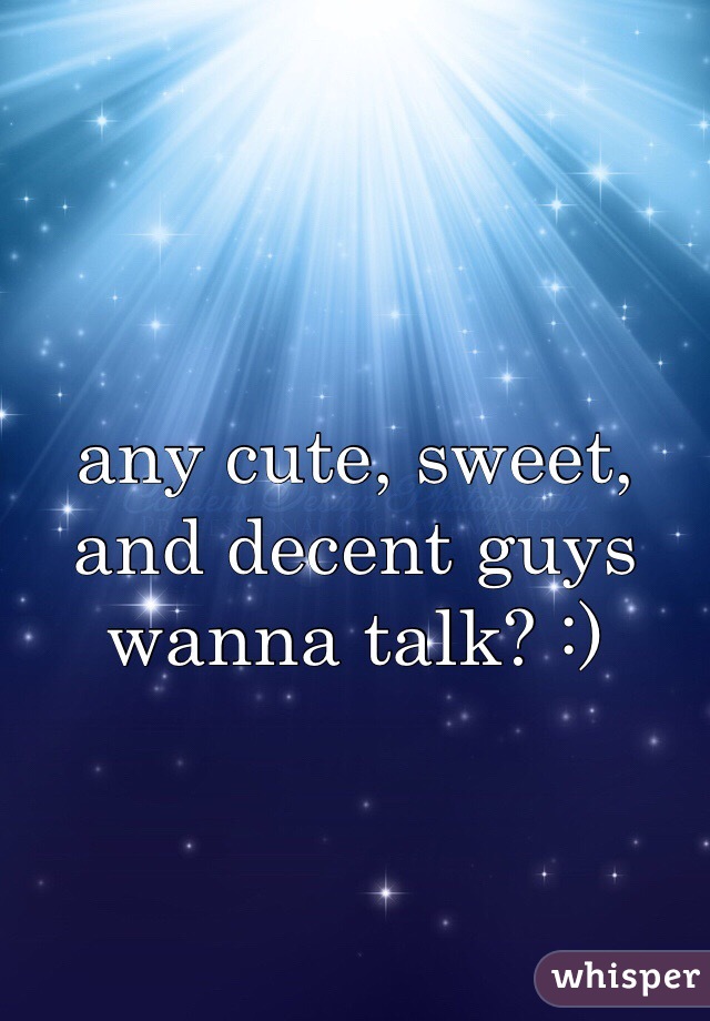 any cute, sweet, and decent guys wanna talk? :)