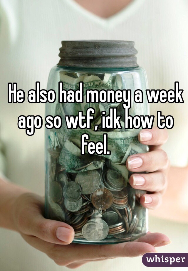 He also had money a week ago so wtf, idk how to feel.