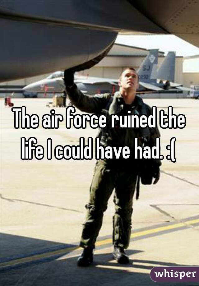 The air force ruined the life I could have had. :( 
