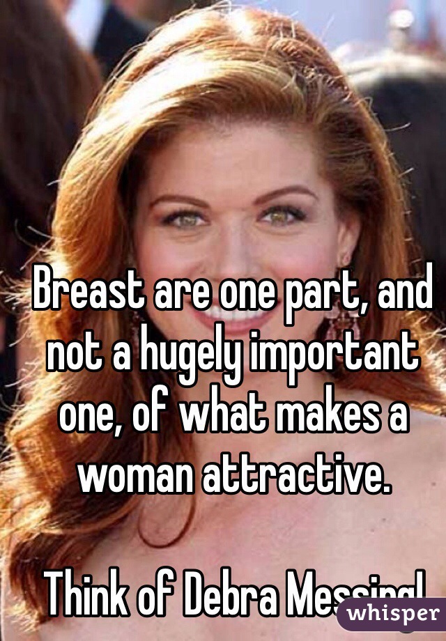 Breast are one part, and not a hugely important one, of what makes a woman attractive.

Think of Debra Messing!