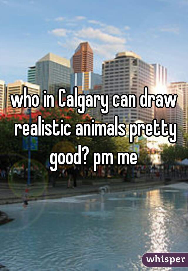 who in Calgary can draw realistic animals pretty good? pm me 