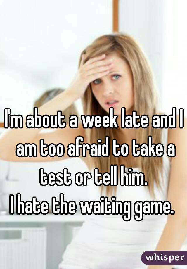 I'm about a week late and I am too afraid to take a test or tell him. 
I hate the waiting game. 