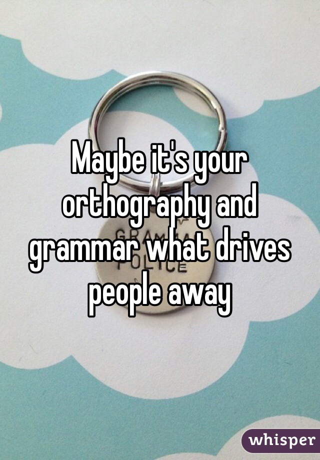 Maybe it's your orthography and grammar what drives people away