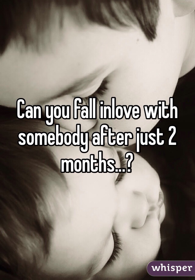 Can you fall inlove with somebody after just 2 months...?