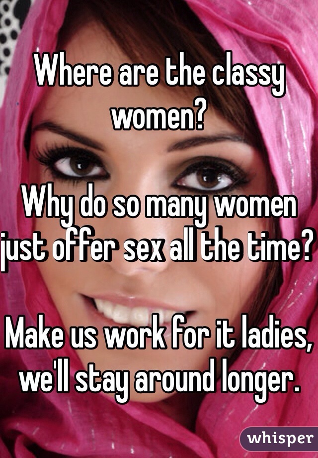 Where are the classy women? 

Why do so many women just offer sex all the time? 

Make us work for it ladies, we'll stay around longer.
